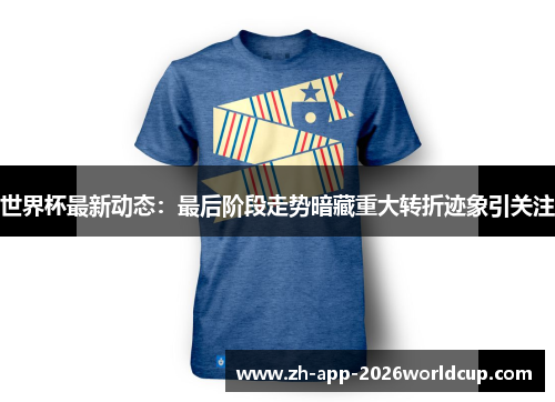 世界杯最新动态：最后阶段走势暗藏重大转折迹象引关注