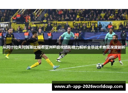 从阿什拉夫对阵莱比锡看亚洲杯级攻防影响力解析全景战术表现深度剖析