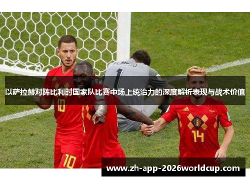 以萨拉赫对阵比利时国家队比赛中场上统治力的深度解析表现与战术价值