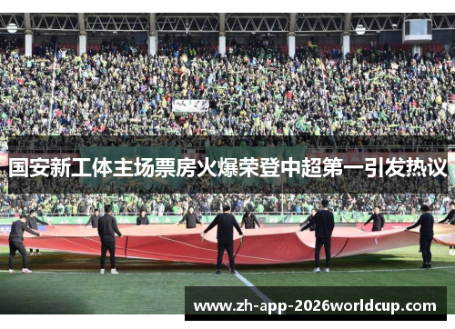 国安新工体主场票房火爆荣登中超第一引发热议