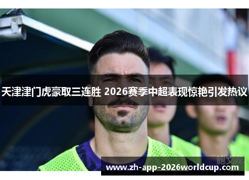 天津津门虎豪取三连胜 2026赛季中超表现惊艳引发热议