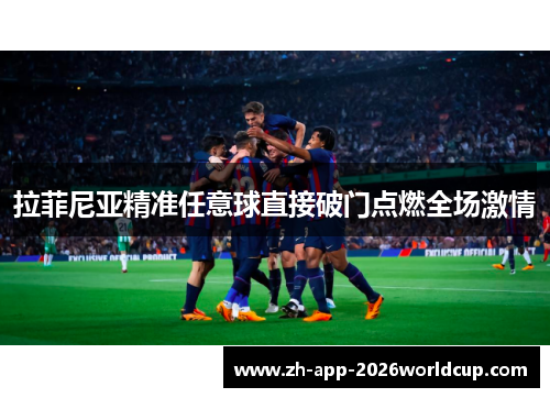 拉菲尼亚精准任意球直接破门点燃全场激情 拉菲尼亚精准任意球直接破门点燃全场激情