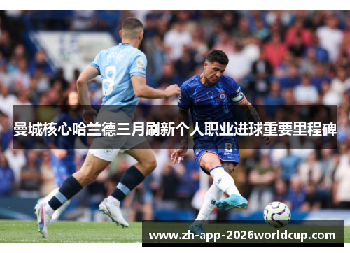 曼城核心哈兰德三月刷新个人职业进球重要里程碑 曼城核心哈兰德三月刷新个人职业进球重要里程碑