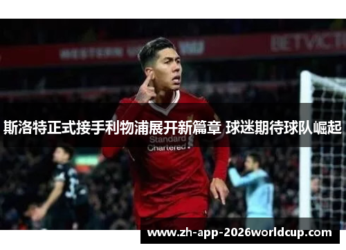 斯洛特正式接手利物浦展开新篇章 球迷期待球队崛起 斯洛特正式接手利物浦展开新篇章 球迷期待球队崛起