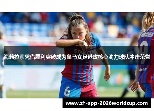 海莉拉索凭借犀利突破成为皇马女足进攻核心助力球队冲击荣誉
