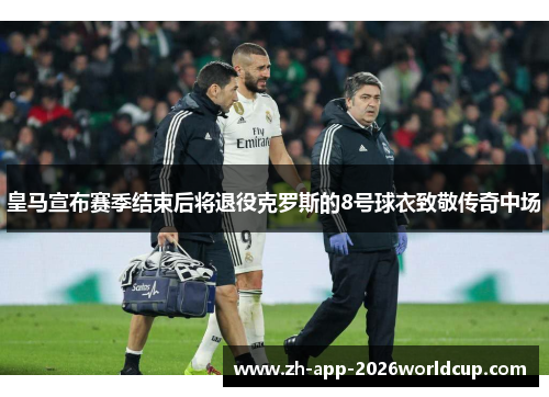 皇马宣布赛季结束后将退役克罗斯的8号球衣致敬传奇中场