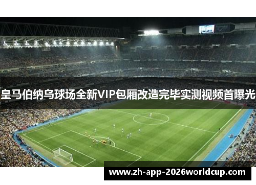 皇马伯纳乌球场全新VIP包厢改造完毕实测视频首曝光
