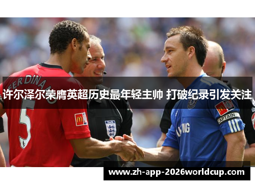 许尔泽尔荣膺英超历史最年轻主帅 打破纪录引发关注 许尔泽尔荣膺英超历史最年轻主帅 打破纪录引发关注
