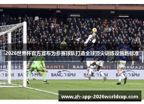 2026世界杯官方宣布为参赛球队打造全球顶尖训练设施新标准