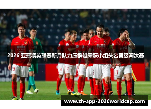 2026 亚冠精英联赛新月队力压群雄荣获小组头名晋级淘汰赛