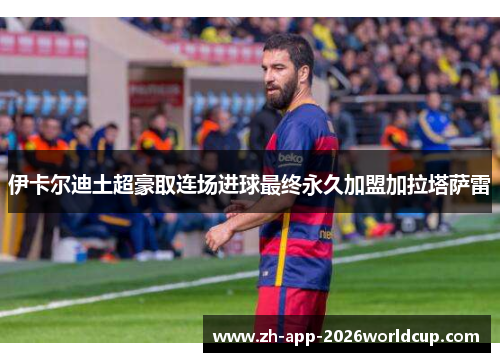 伊卡尔迪土超豪取连场进球最终永久加盟加拉塔萨雷