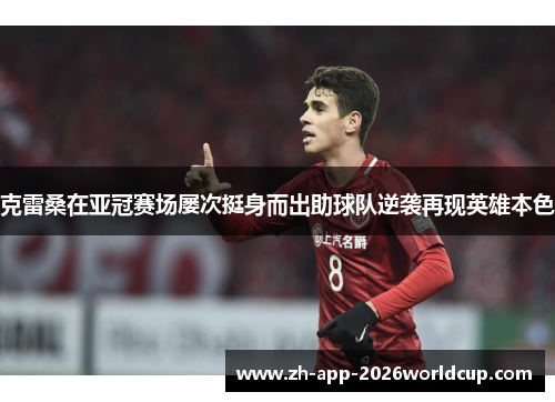 克雷桑在亚冠赛场屡次挺身而出助球队逆袭再现英雄本色 克雷桑在亚冠赛场屡次挺身而出助球队逆袭再现英雄本色