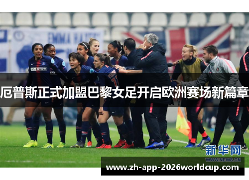 厄普斯正式加盟巴黎女足开启欧洲赛场新篇章 厄普斯正式加盟巴黎女足开启欧洲赛场新篇章