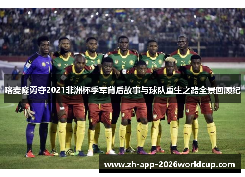 喀麦隆勇夺2021非洲杯季军背后故事与球队重生之路全景回顾纪