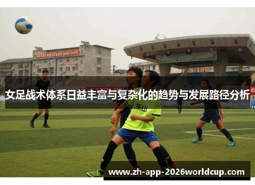 女足战术体系日益丰富与复杂化的趋势与发展路径分析