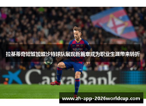 拉基蒂奇短暂加盟沙特球队展现新篇章或为职业生涯带来转折