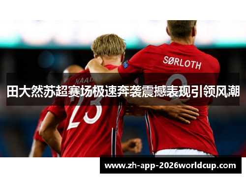 田大然苏超赛场极速奔袭震撼表现引领风潮