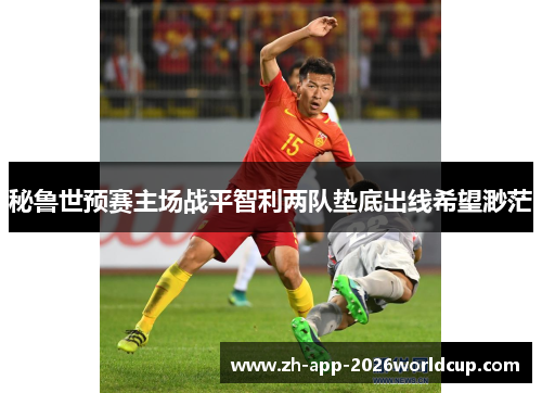 秘鲁世预赛主场战平智利两队垫底出线希望渺茫