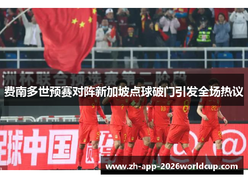 费南多世预赛对阵新加坡点球破门引发全场热议