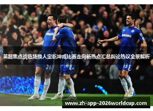 英超焦点战临场换人定乾坤成比赛走向新热点汇总舆论热议全景解析 英超焦点战临场换人定乾坤成比赛走向新热点汇总舆论热议全景解析