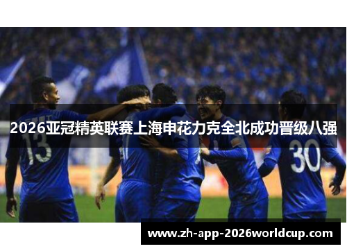2026亚冠精英联赛上海申花力克全北成功晋级八强 2026亚冠精英联赛上海申花力克全北成功晋级八强