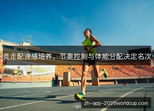 竞走配速感培养，节奏控制与体能分配决定名次